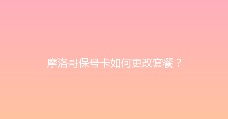 摩洛哥保号卡如何更改套餐？ 