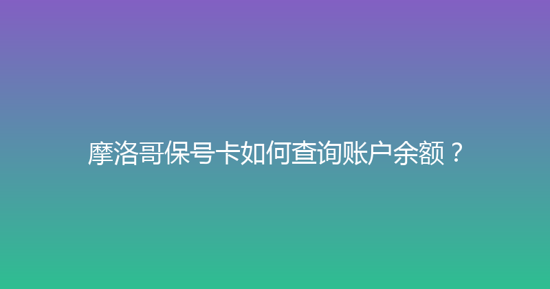 摩洛哥保号卡如何查询账户余额？ 