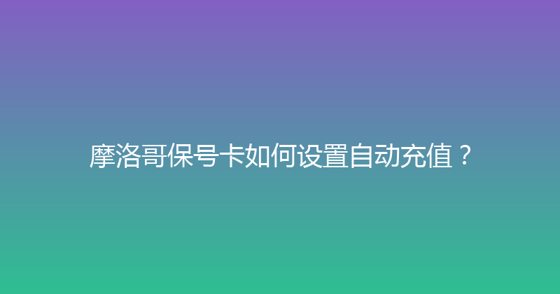 摩洛哥保号卡如何设置自动充值？ 