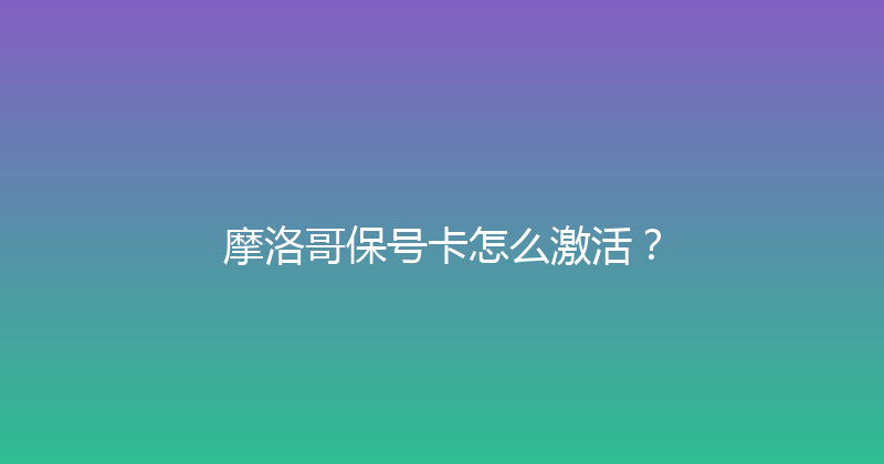 摩洛哥保号卡怎么激活？ 