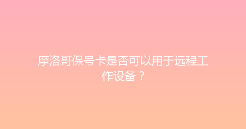 摩洛哥保号卡是否可以用于远程工作设备？ 