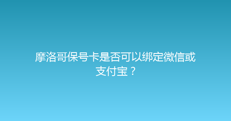 摩洛哥保号卡是否可以绑定微信或支付宝？ 