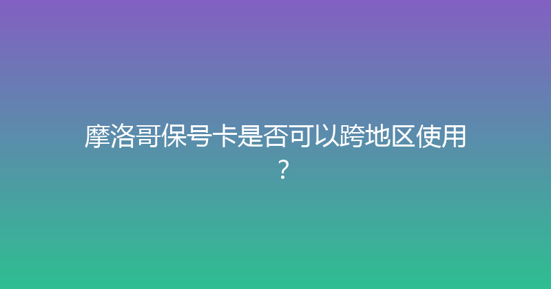 摩洛哥保号卡是否可以跨地区使用？ 