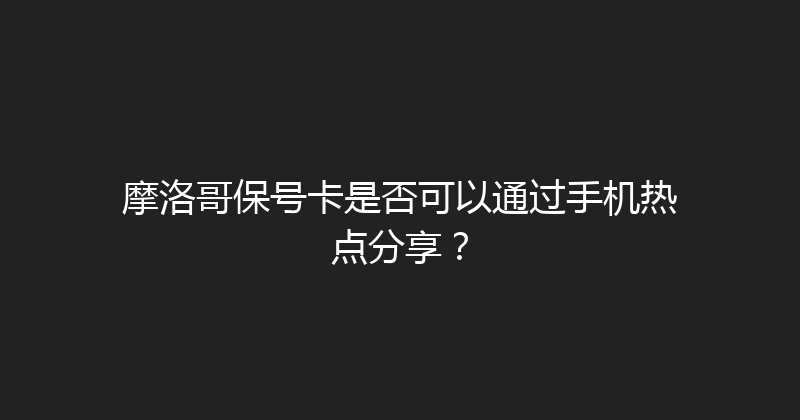 摩洛哥保号卡是否可以通过手机热点分享？ 