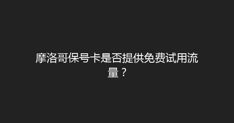摩洛哥保号卡是否提供免费试用流量？ 