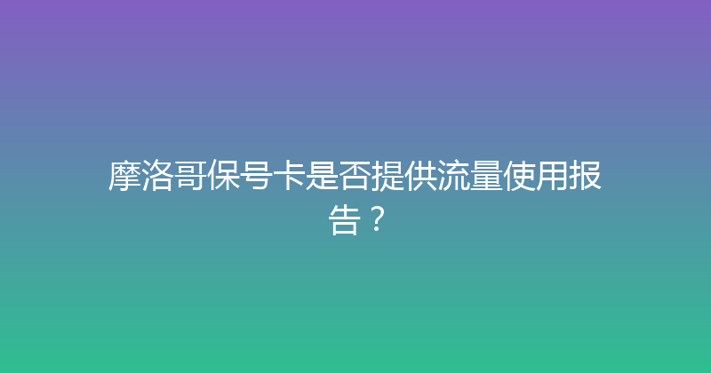 摩洛哥保号卡是否提供流量使用报告？ 
