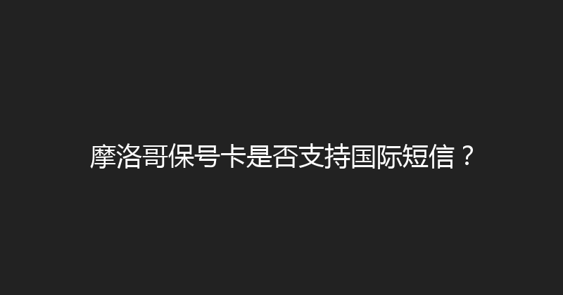 摩洛哥保号卡是否支持国际短信？ 