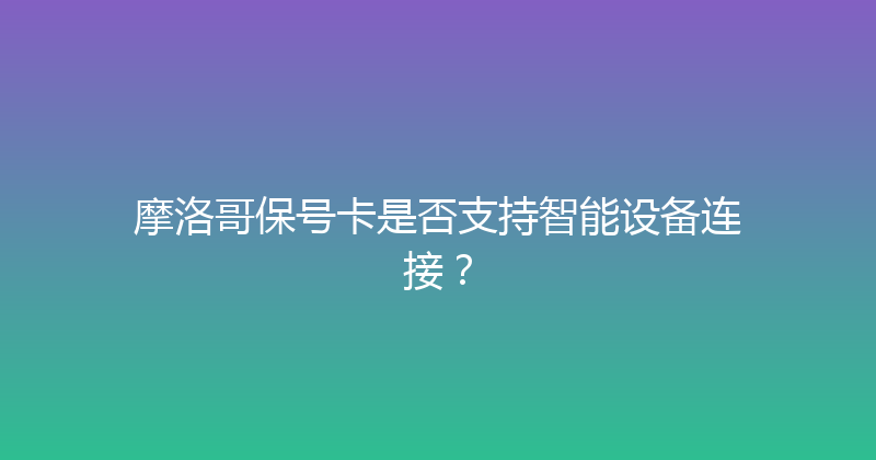 摩洛哥保号卡是否支持智能设备连接？ 
