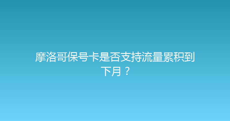 摩洛哥保号卡是否支持流量累积到下月？ 