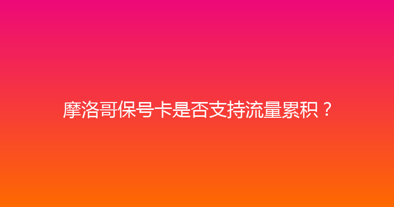 摩洛哥保号卡是否支持流量累积？ 