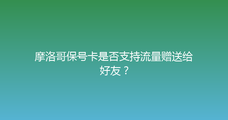 摩洛哥保号卡是否支持流量赠送给好友？ 