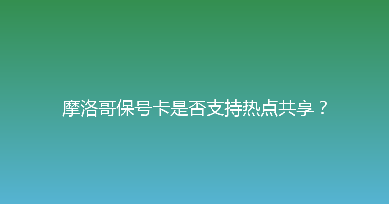 摩洛哥保号卡是否支持热点共享？ 