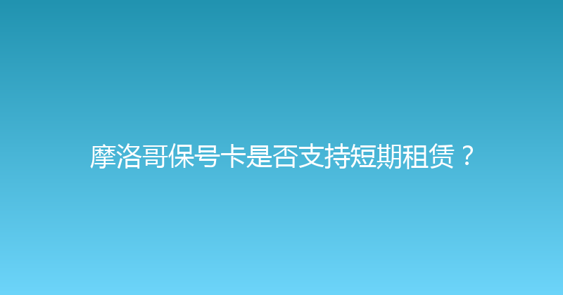 摩洛哥保号卡是否支持短期租赁？ 
