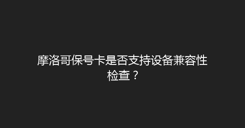 摩洛哥保号卡是否支持设备兼容性检查？ 