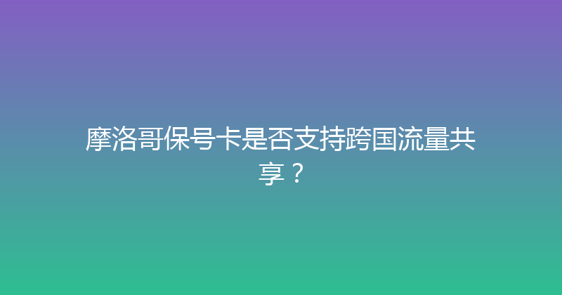 摩洛哥保号卡是否支持跨国流量共享？ 