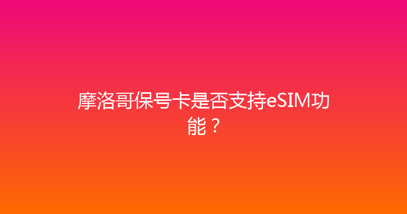 摩洛哥保号卡是否支持eSIM功能？ 