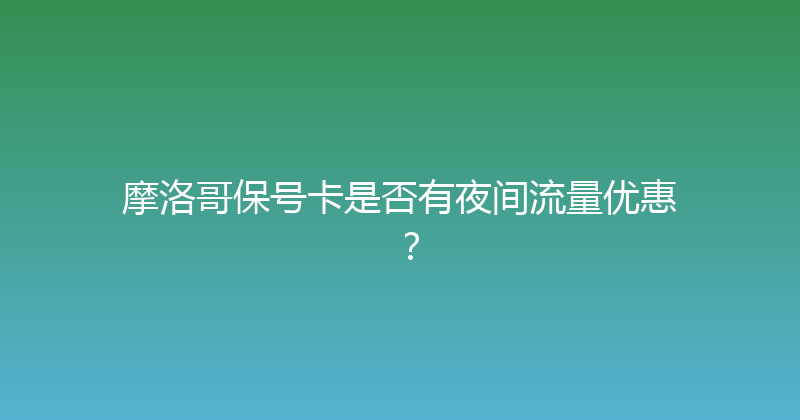 摩洛哥保号卡是否有夜间流量优惠？ 