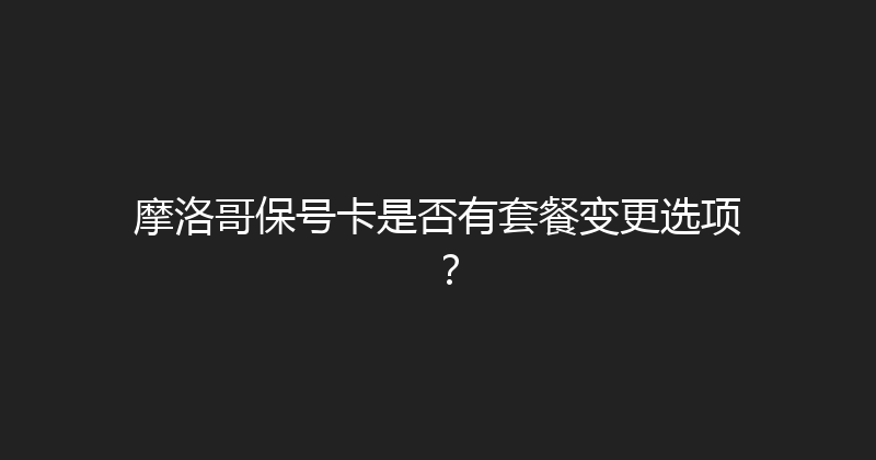 摩洛哥保号卡是否有套餐变更选项？ 