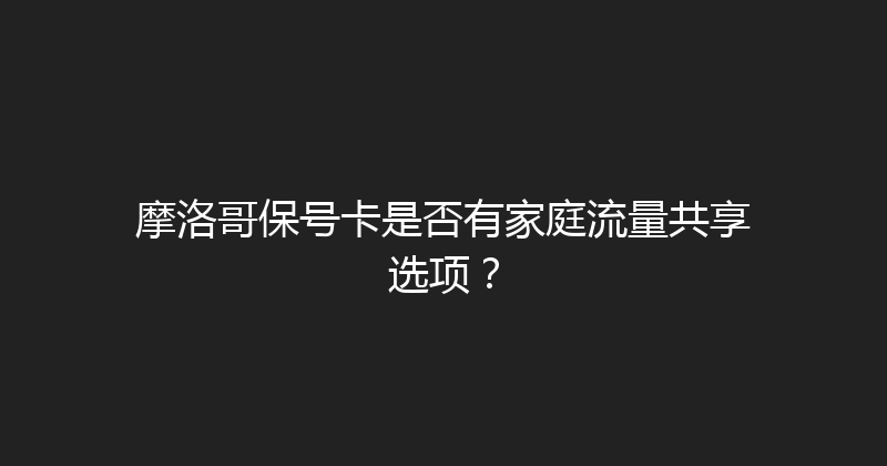摩洛哥保号卡是否有家庭流量共享选项？ 