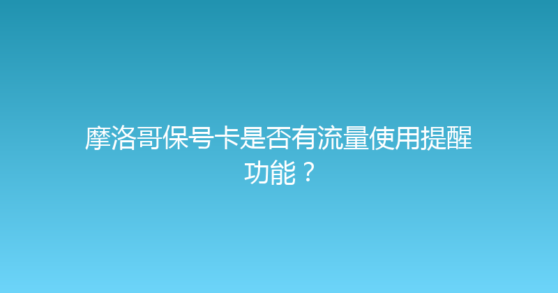 摩洛哥保号卡是否有流量使用提醒功能？ 