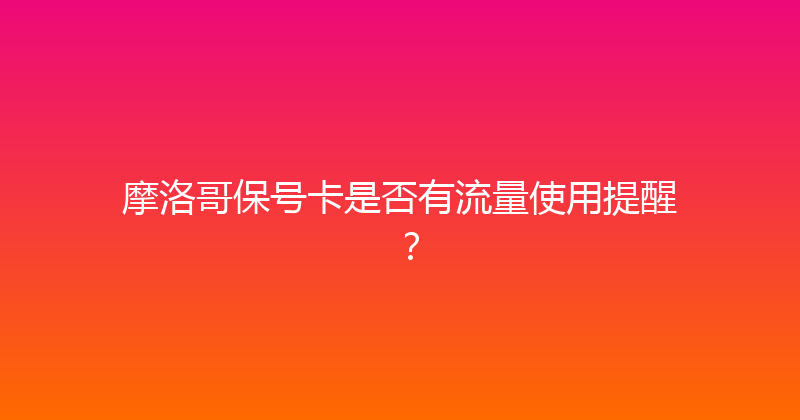 摩洛哥保号卡是否有流量使用提醒？ 