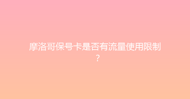 摩洛哥保号卡是否有流量使用限制？ 