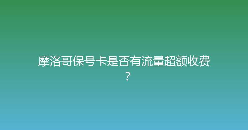 摩洛哥保号卡是否有流量超额收费？ 