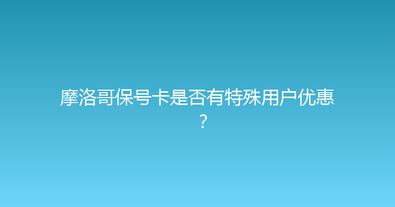 摩洛哥保号卡是否有特殊用户优惠？ 