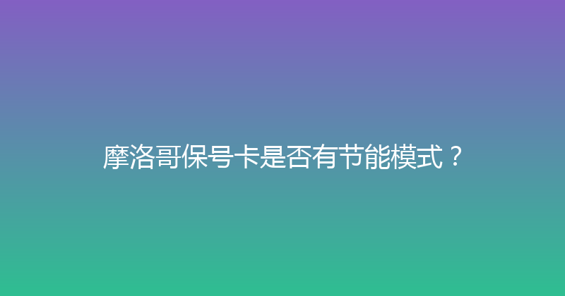摩洛哥保号卡是否有节能模式？ 