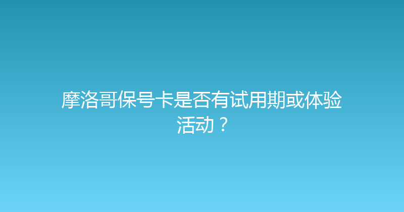摩洛哥保号卡是否有试用期或体验活动？ 