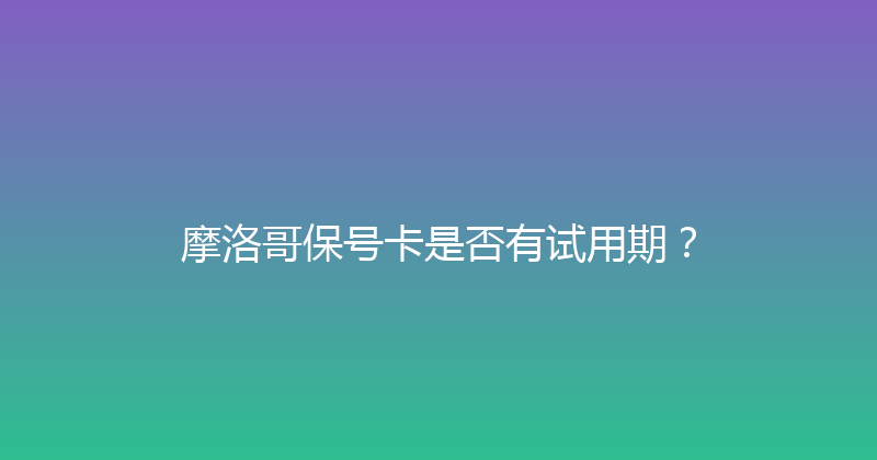 摩洛哥保号卡是否有试用期？ 