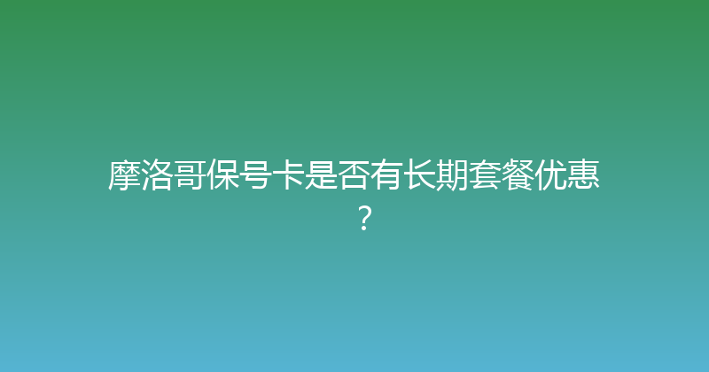 摩洛哥保号卡是否有长期套餐优惠？ 