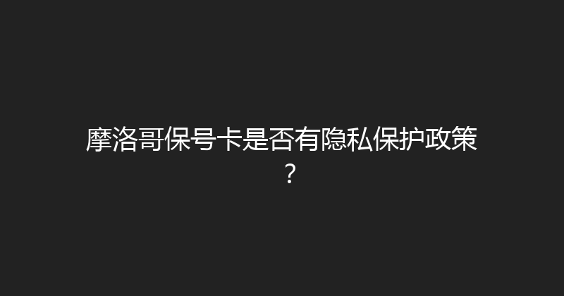 摩洛哥保号卡是否有隐私保护政策？ 