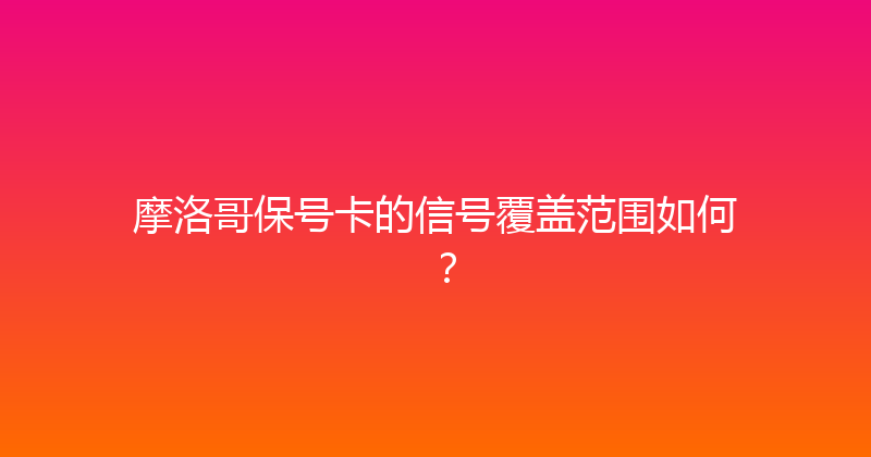 摩洛哥保号卡的信号覆盖范围如何？ 