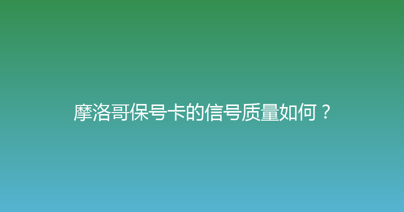 摩洛哥保号卡的信号质量如何？ 