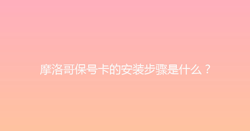 摩洛哥保号卡的安装步骤是什么？ 