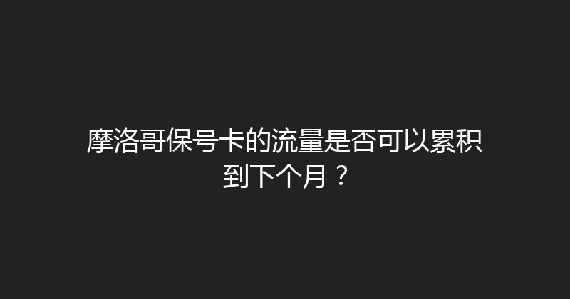 摩洛哥保号卡的流量是否可以累积到下个月？ 