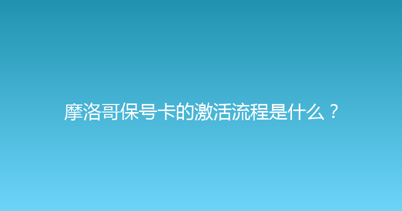 摩洛哥保号卡的激活流程是什么？ 