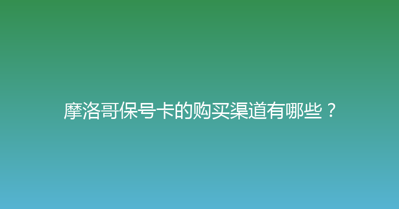 摩洛哥保号卡的购买渠道有哪些？ 