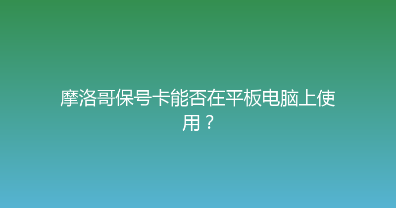 摩洛哥保号卡能否在平板电脑上使用？ 