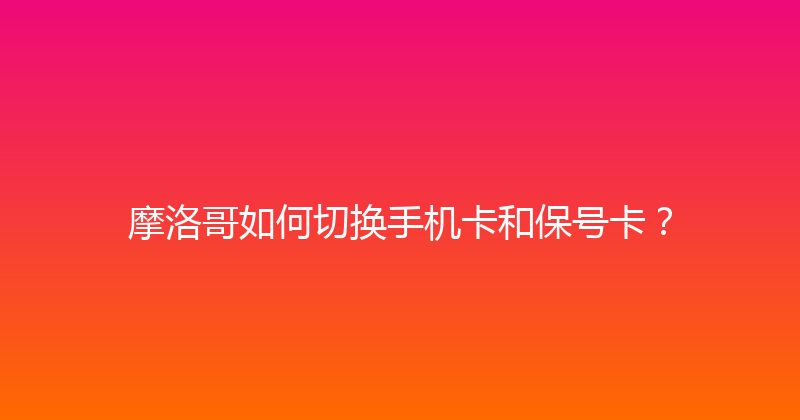 摩洛哥如何切换手机卡和保号卡？ 