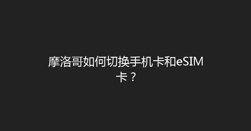 摩洛哥如何切换手机卡和eSIM卡？ 