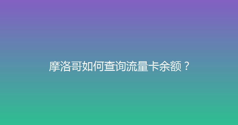 摩洛哥如何查询流量卡余额？ 