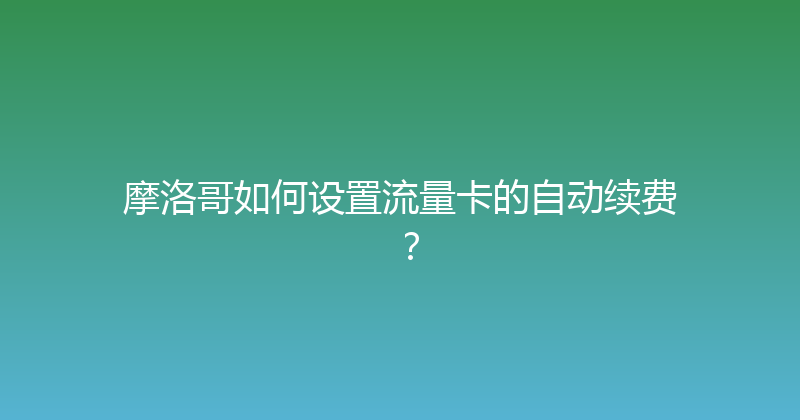 摩洛哥如何设置流量卡的自动续费？ 