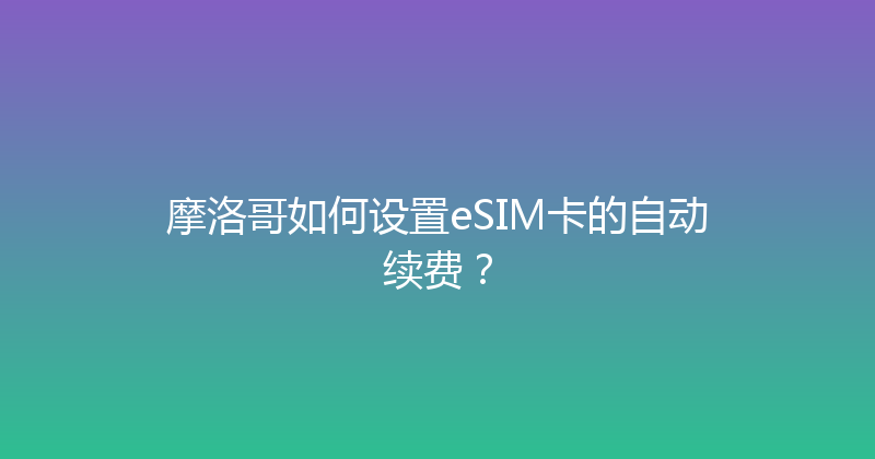 摩洛哥如何设置eSIM卡的自动续费？ 