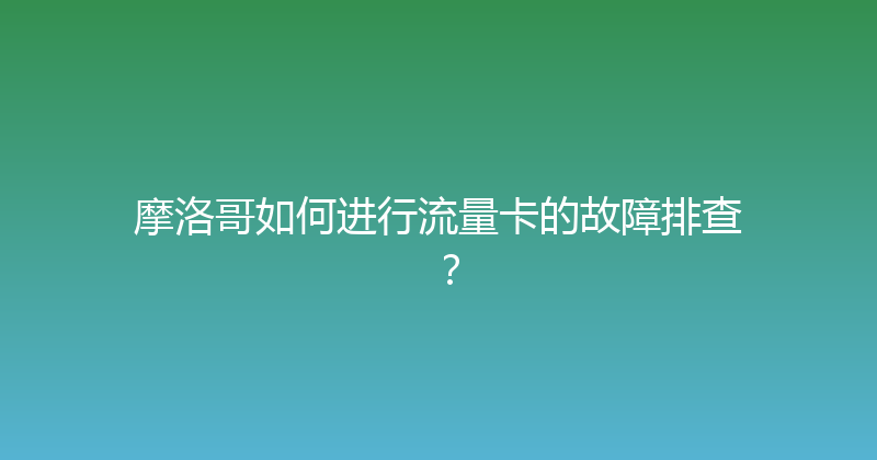 摩洛哥如何进行流量卡的故障排查？ 