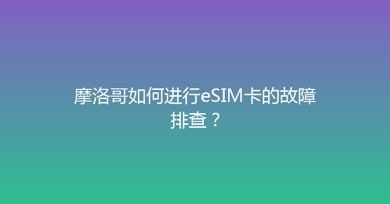 摩洛哥如何进行eSIM卡的故障排查？ 