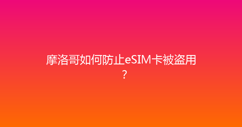 摩洛哥如何防止eSIM卡被盗用？ 