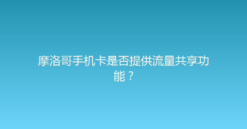 摩洛哥手机卡是否提供流量共享功能？ 
