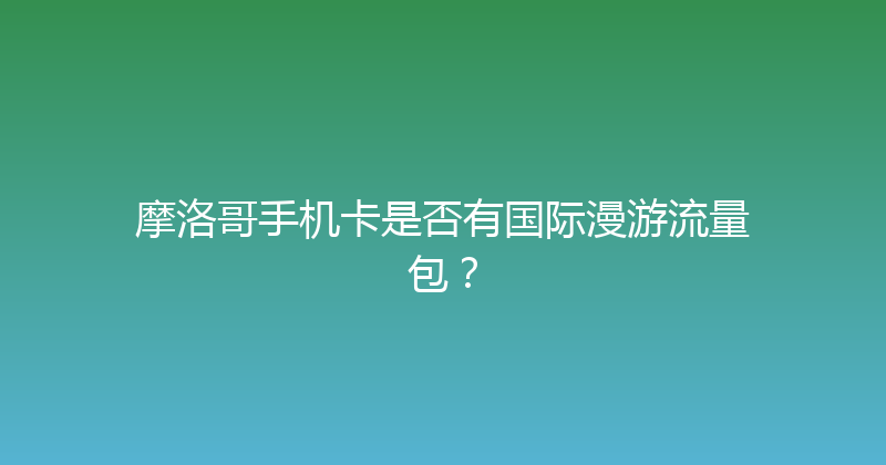 摩洛哥手机卡是否有国际漫游流量包？ 